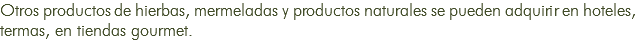 Otros productos de hierbas, mermeladas y productos naturales se pueden adquirir en hoteles, termas, en tiendas gourmet.